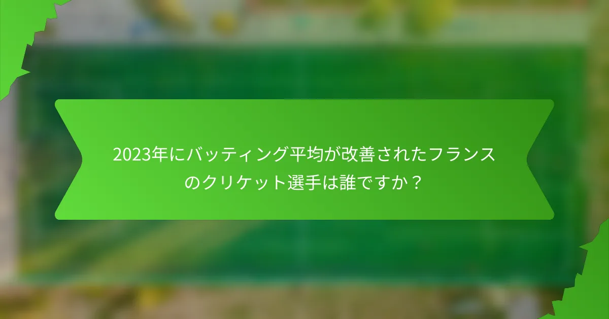 2023年にバッティング平均が改善されたフランスのクリケット選手は誰ですか?