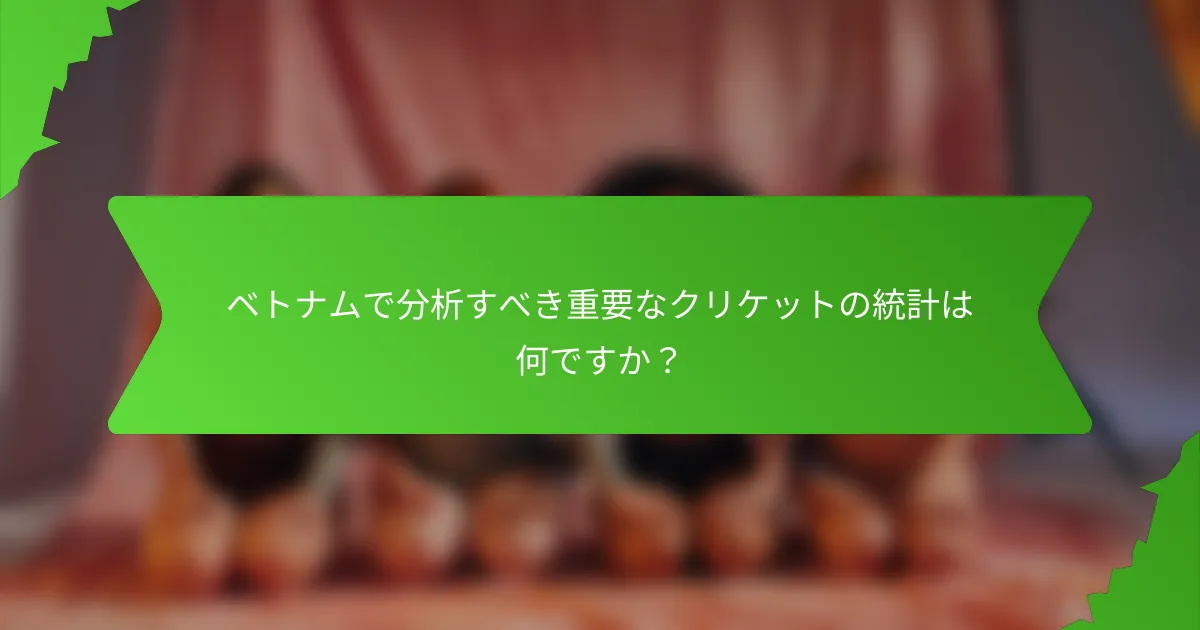 ベトナムで分析すべき重要なクリケットの統計は何ですか？