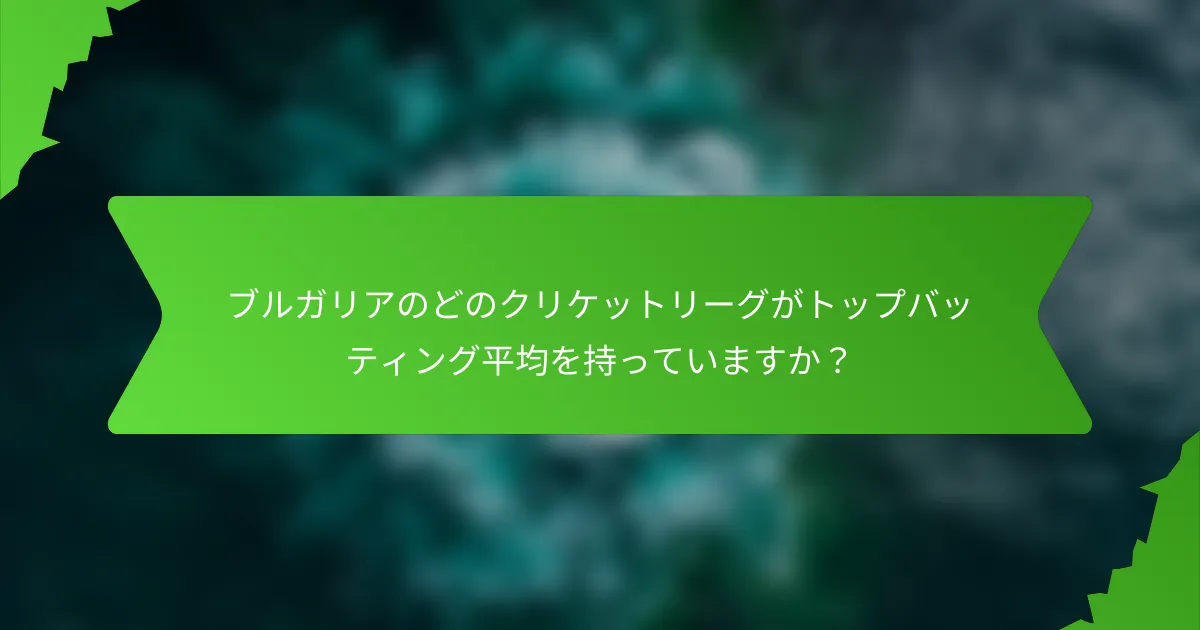 ブルガリアのどのクリケットリーグがトップバッティング平均を持っていますか？