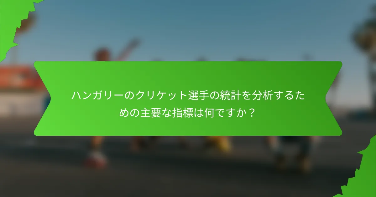 ハンガリーのクリケット選手の統計を分析するための主要な指標は何ですか?