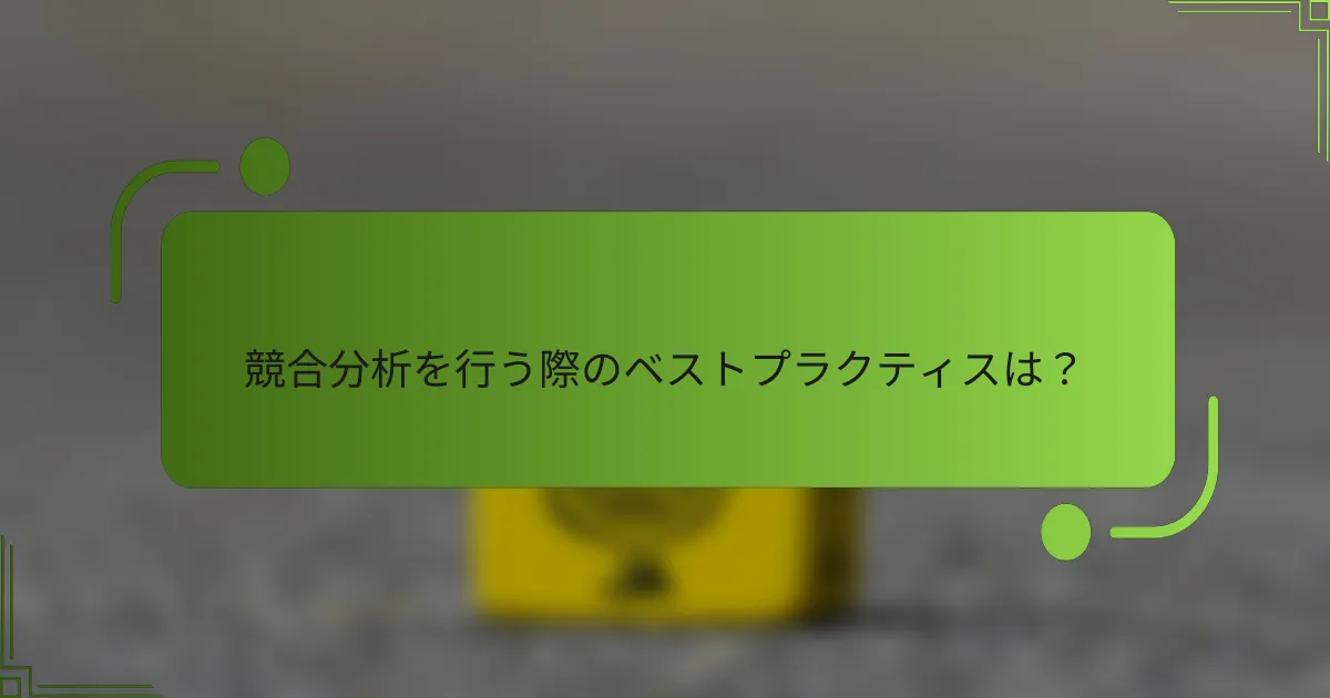 競合分析を行う際のベストプラクティスは？