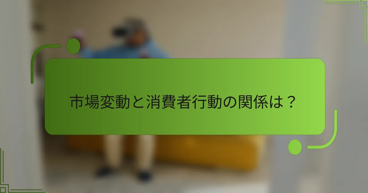 市場変動と消費者行動の関係は?